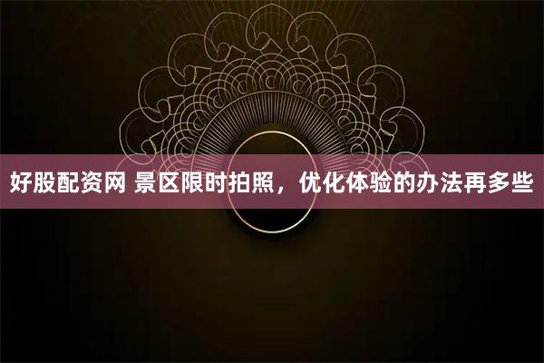 好股配资网 景区限时拍照，优化体验的办法再多些