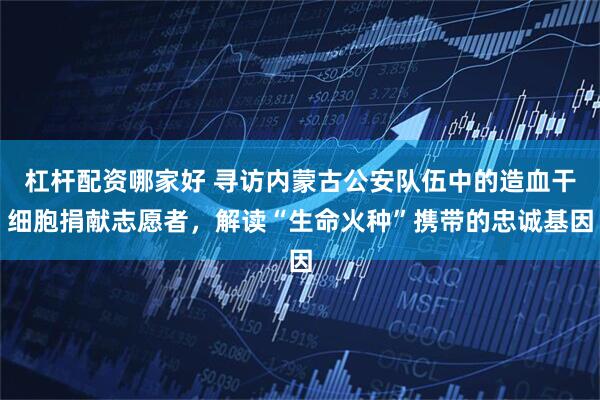 杠杆配资哪家好 寻访内蒙古公安队伍中的造血干细胞捐献志愿者，解读“生命火种”携带的忠诚基因