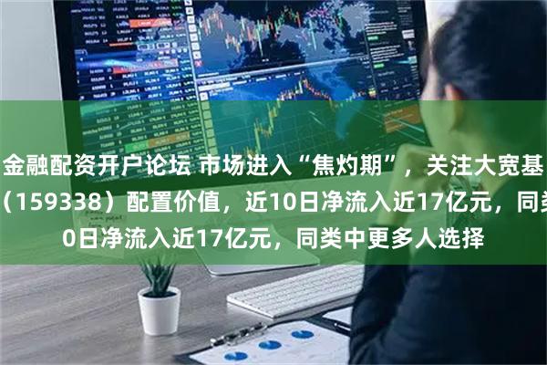 金融配资开户论坛 市场进入“焦灼期”，关注大宽基中证A500ETF（159338）配置价值，近10日净流入近17亿元，同类中更多人选择