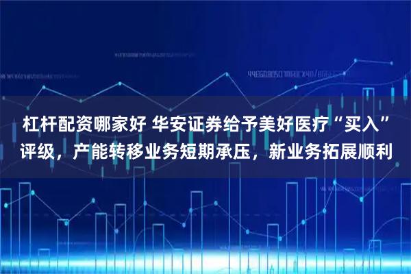 杠杆配资哪家好 华安证券给予美好医疗“买入”评级，产能转移业务短期承压，新业务拓展顺利