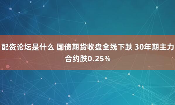 配资论坛是什么 国债期货收盘全线下跌 30年期主力合约跌0.25%