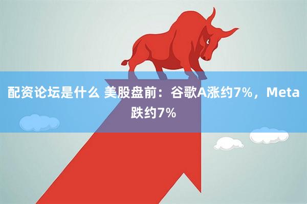 配资论坛是什么 美股盘前：谷歌A涨约7%，Meta跌约7%