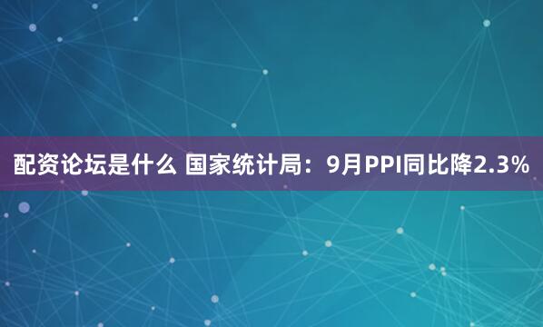 配资论坛是什么 国家统计局：9月PPI同比降2.3%