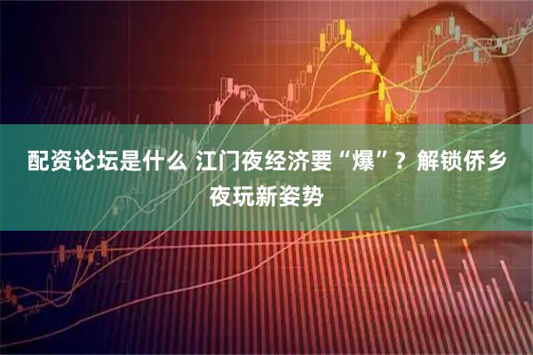 配资论坛是什么 江门夜经济要“爆”？解锁侨乡夜玩新姿势