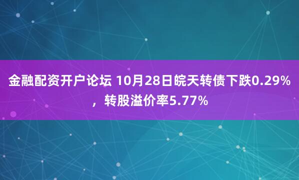 金融配资开户论坛 10月28日皖天转债下跌0.29%，转股溢价率5.77%