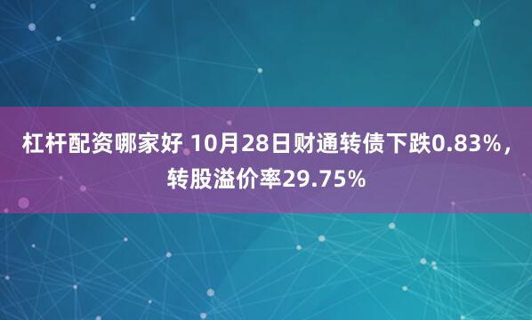 杠杆配资哪家好 10月28日财通转债下跌0.83%，转股溢价率29.75%