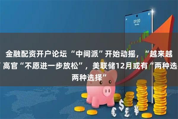 金融配资开户论坛 “中间派”开始动摇，“越来越多”高官“不愿进一步放松”，美联储12月或有“两种选择”