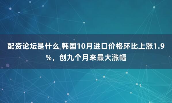 配资论坛是什么 韩国10月进口价格环比上涨1.9%，创九个月来最大涨幅
