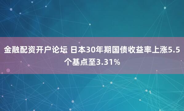 金融配资开户论坛 日本30年期国债收益率上涨5.5个基点至3.31%