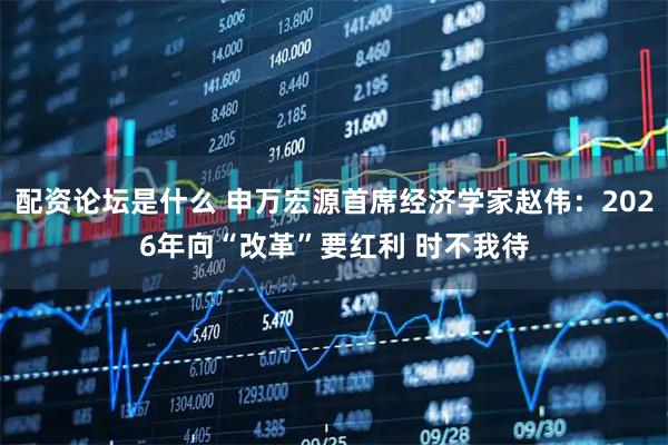 配资论坛是什么 申万宏源首席经济学家赵伟：2026年向“改革”要红利 时不我待
