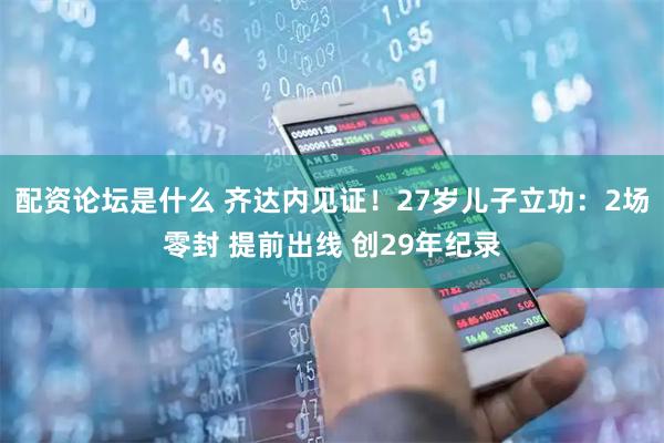 配资论坛是什么 齐达内见证！27岁儿子立功：2场零封 提前出线 创29年纪录