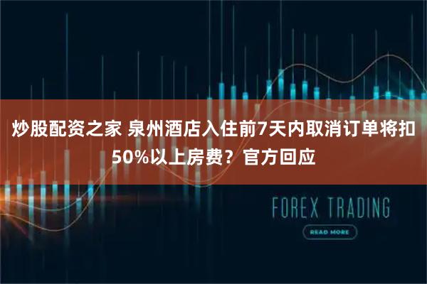 炒股配资之家 泉州酒店入住前7天内取消订单将扣50%以上房费？官方回应