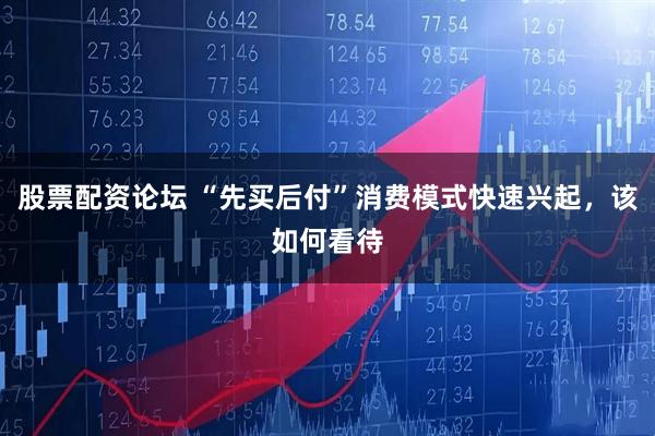 股票配资论坛 “先买后付”消费模式快速兴起，该如何看待