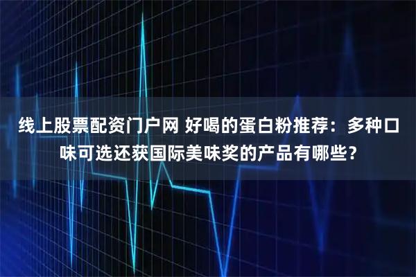 线上股票配资门户网 好喝的蛋白粉推荐：多种口味可选还获国际美味奖的产品有哪些？