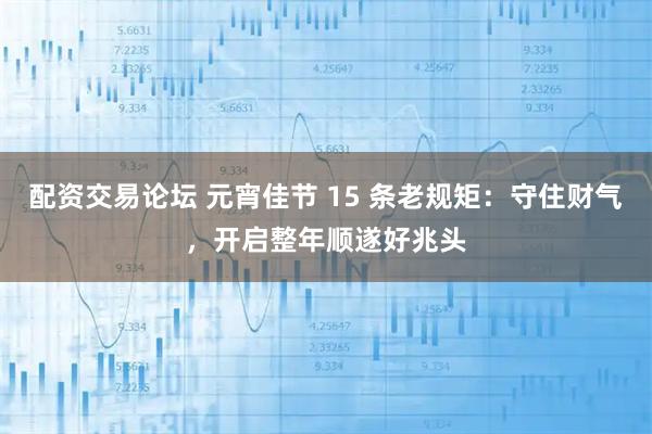 配资交易论坛 元宵佳节 15 条老规矩：守住财气，开启整年顺遂好兆头
