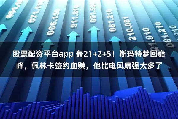 股票配资平台app 轰21+2+5！斯玛特梦回巅峰，佩林卡签约血赚，他比电风扇强太多了