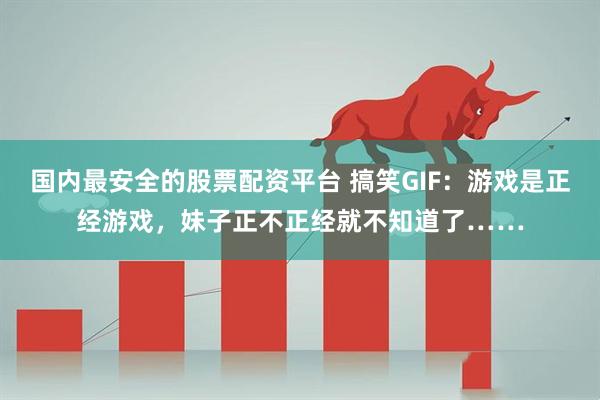 国内最安全的股票配资平台 搞笑GIF：游戏是正经游戏，妹子正不正经就不知道了……