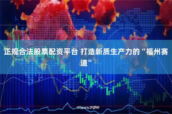 正规合法股票配资平台 打造新质生产力的“福州赛道”