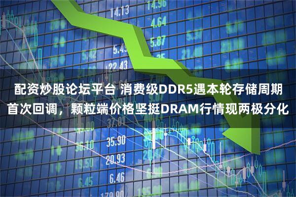 配资炒股论坛平台 消费级DDR5遇本轮存储周期首次回调，颗粒端价格坚挺DRAM行情现两极分化