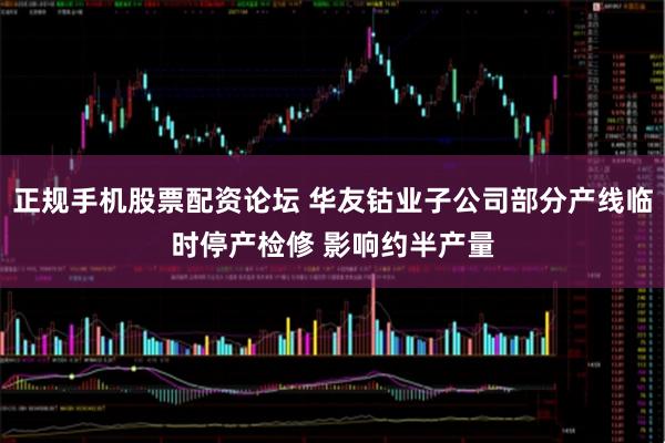 正规手机股票配资论坛 华友钴业子公司部分产线临时停产检修 影响约半产量