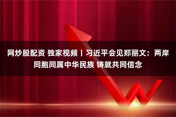 网炒股配资 独家视频丨习近平会见郑丽文：两岸同胞同属中华民族 铸就共同信念