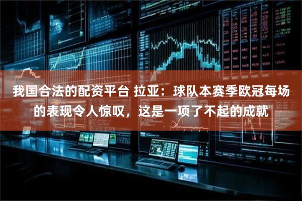 我国合法的配资平台 拉亚：球队本赛季欧冠每场的表现令人惊叹，这是一项了不起的成就