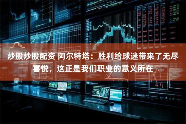 炒股炒股配资 阿尔特塔：胜利给球迷带来了无尽喜悦，这正是我们职业的意义所在