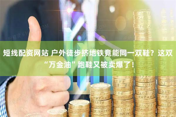 短线配资网站 户外徒步挤地铁竟能同一双鞋？这双“万金油”跑鞋又被卖爆了！