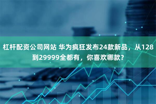 杠杆配资公司网站 华为疯狂发布24款新品，从128到29999全都有，你喜欢哪款？