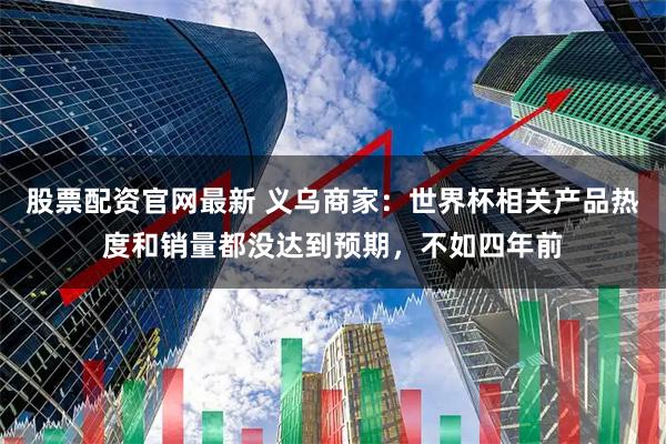 股票配资官网最新 义乌商家：世界杯相关产品热度和销量都没达到预期，不如四年前