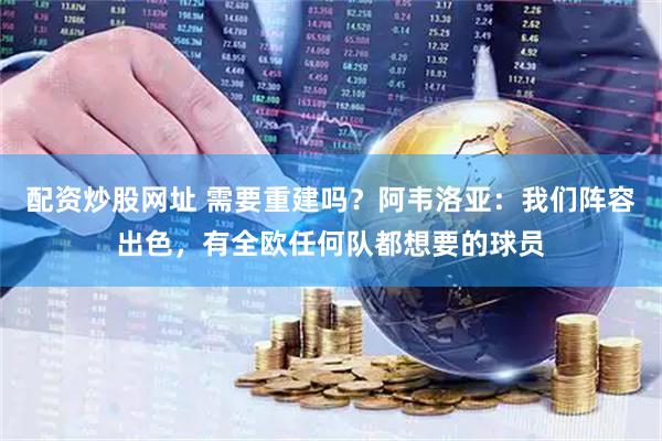 配资炒股网址 需要重建吗？阿韦洛亚：我们阵容出色，有全欧任何队都想要的球员