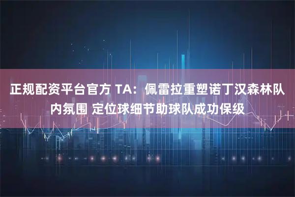 正规配资平台官方 TA：佩雷拉重塑诺丁汉森林队内氛围 定位球细节助球队成功保级
