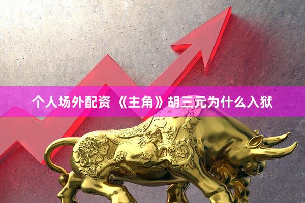 个人场外配资 《主角》胡三元为什么入狱