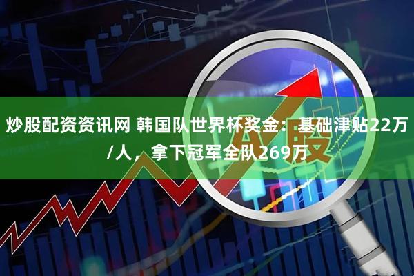 炒股配资资讯网 韩国队世界杯奖金：基础津贴22万/人，拿下冠军全队269万