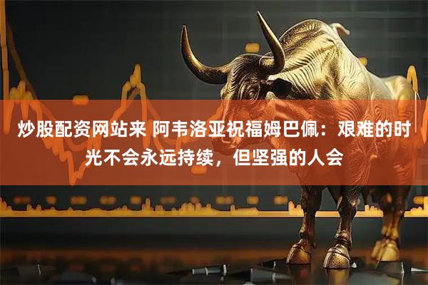 炒股配资网站来 阿韦洛亚祝福姆巴佩：艰难的时光不会永远持续，但坚强的人会