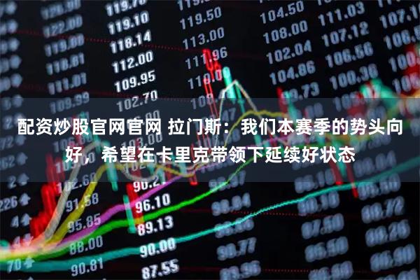 配资炒股官网官网 拉门斯：我们本赛季的势头向好，希望在卡里克带领下延续好状态