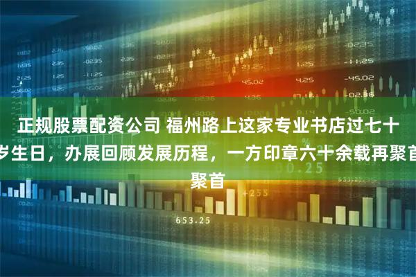 正规股票配资公司 福州路上这家专业书店过七十岁生日，办展回顾发展历程，一方印章六十余载再聚首