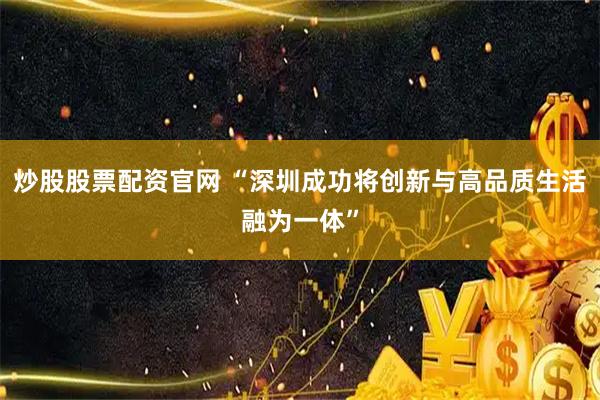 炒股股票配资官网 “深圳成功将创新与高品质生活融为一体”