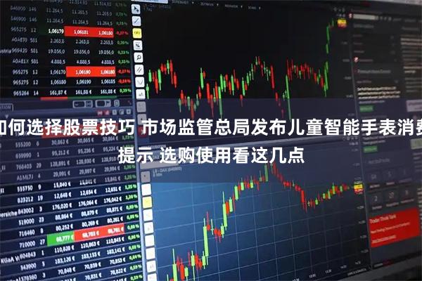如何选择股票技巧 市场监管总局发布儿童智能手表消费提示 选购使用看这几点