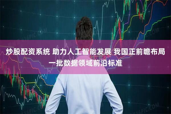 炒股配资系统 助力人工智能发展 我国正前瞻布局一批数据领域前沿标准