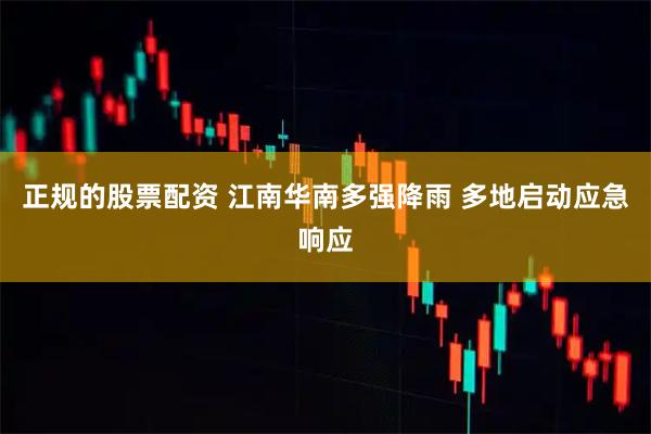正规的股票配资 江南华南多强降雨 多地启动应急响应