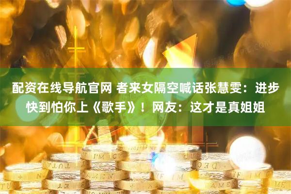配资在线导航官网 者来女隔空喊话张慧雯:进步快到怕你上《歌手》!网友:这才是真姐姐