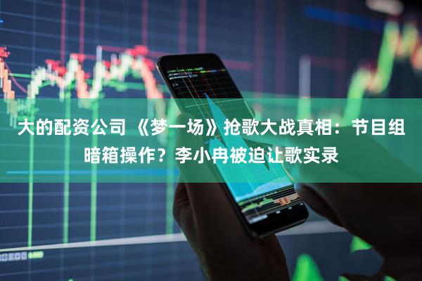 大的配资公司 《梦一场》抢歌大战真相：节目组暗箱操作？李小冉被迫让歌实录