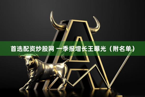 首选配资炒股网 一季报增长王曝光（附名单）
