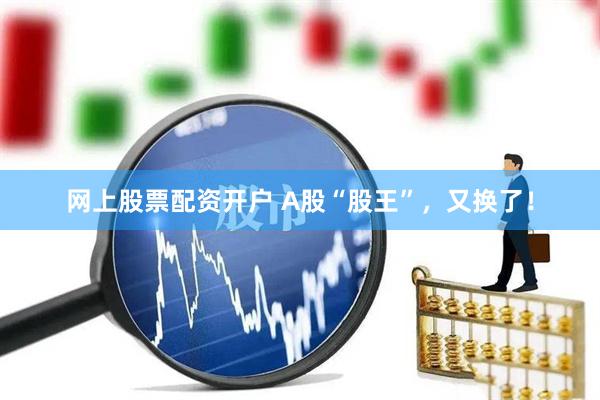 网上股票配资开户 A股“股王”，又换了！